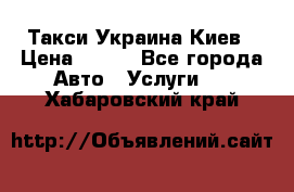 Такси Украина Киев › Цена ­ 100 - Все города Авто » Услуги   . Хабаровский край